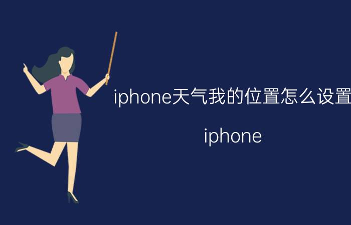 iphone天气我的位置怎么设置 iphone 12怎么把天气设置成当地？